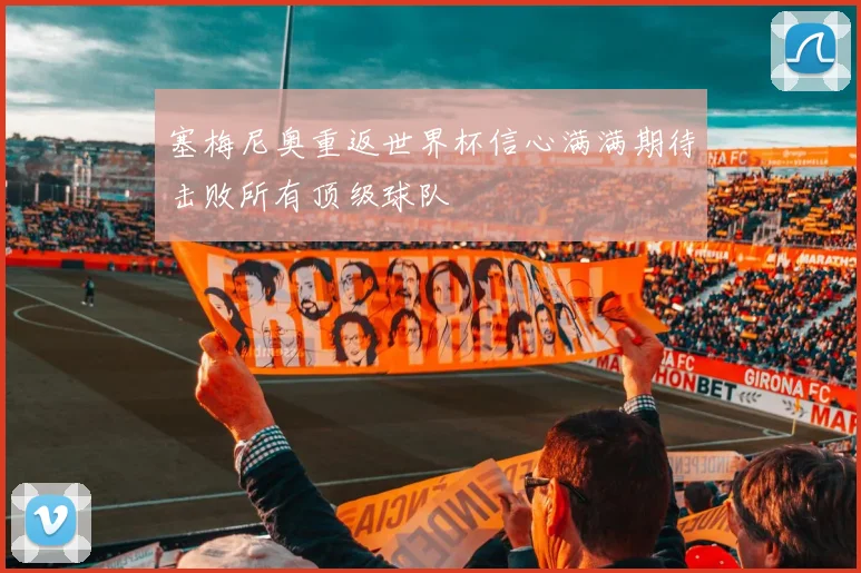 塞梅尼奥重返世界杯信心满满期待击败所有顶级球队