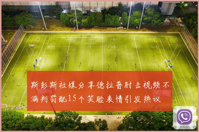 斯彭斯社媒分享德拉普肘击视频不满判罚配15个笑脸表情引发热议