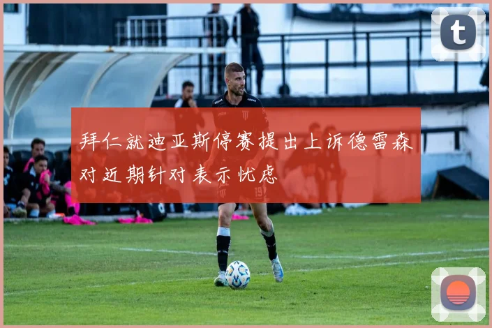 拜仁就迪亚斯停赛提出上诉德雷森对近期针对表示忧虑