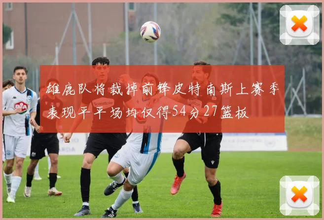 雄鹿队将裁掉前锋皮特南斯上赛季表现平平场均仅得54分27篮板