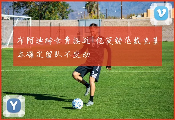 布阿迪转会费接近1亿英镑范戴克基本确定留队不变动