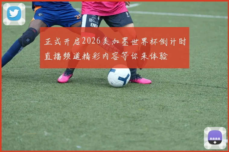 正式开启2026美加墨世界杯倒计时直播频道精彩内容等你来体验