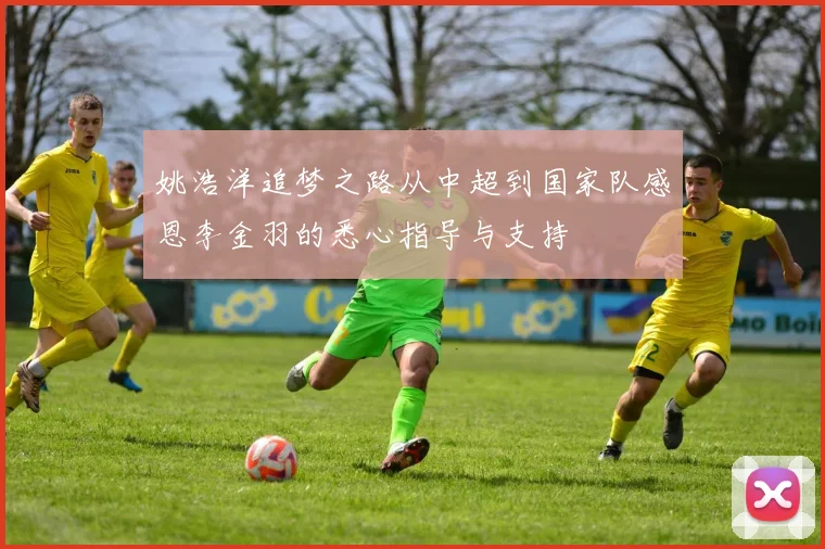 姚浩洋追梦之路从中超到国家队感恩李金羽的悉心指导与支持