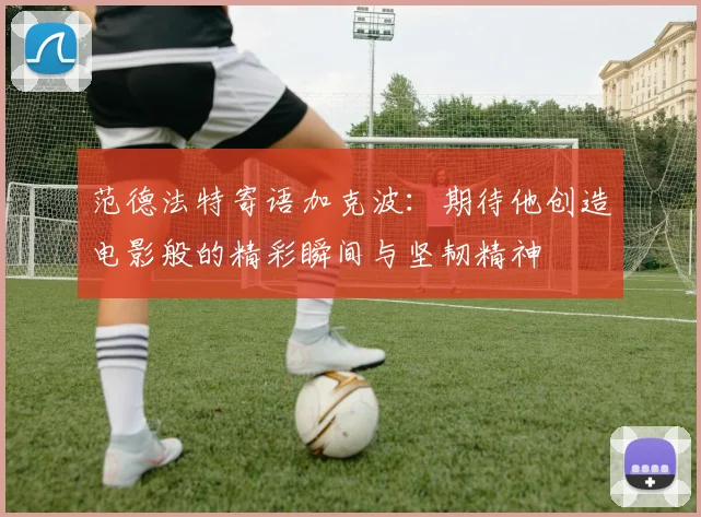 范德法特寄语加克波：期待他创造电影般的精彩瞬间与坚韧精神