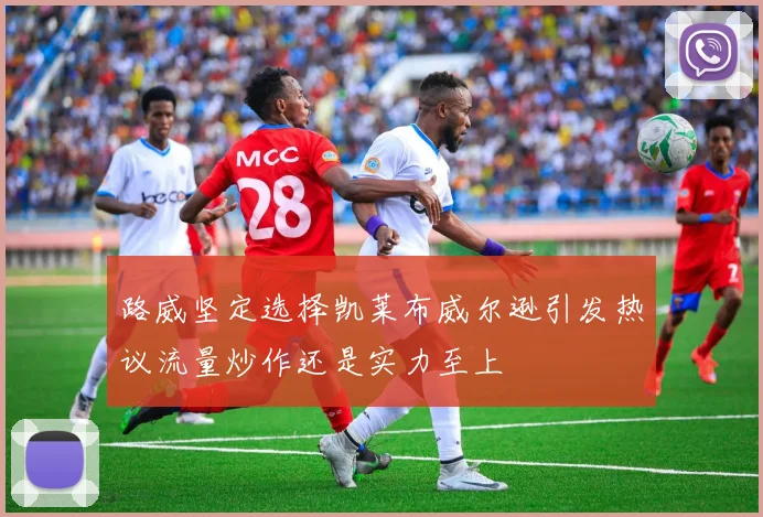 路威坚定选择凯莱布威尔逊引发热议流量炒作还是实力至上