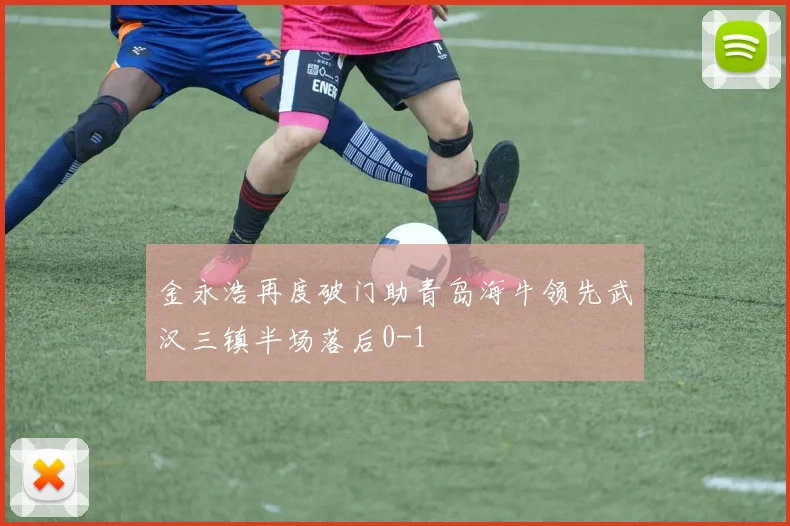 金永浩再度破门助青岛海牛领先武汉三镇半场落后0-1