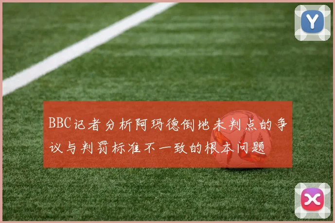 BBC记者分析阿玛德倒地未判点的争议与判罚标准不一致的根本问题