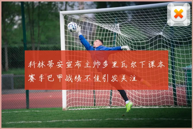 科林蒂安宣布主帅多里瓦尔下课本赛季巴甲战绩不佳引发关注
