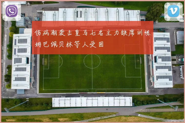 伤病潮袭击皇马七名主力缺席训练姆巴佩贝林等人受困