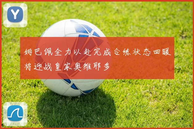 姆巴佩全力以赴完成合练状态回暖将迎战皇家奥维耶多