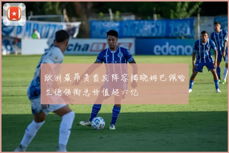 欧洲最昂贵首发阵容揭晓姆巴佩哈兰德领衔总价值超六亿