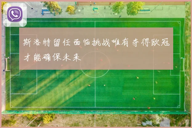 斯洛特留任面临挑战唯有夺得欧冠才能确保未来