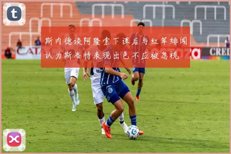 斯内德谈阿隆索下课后与红军绯闻认为斯洛特表现出色不应被忽视