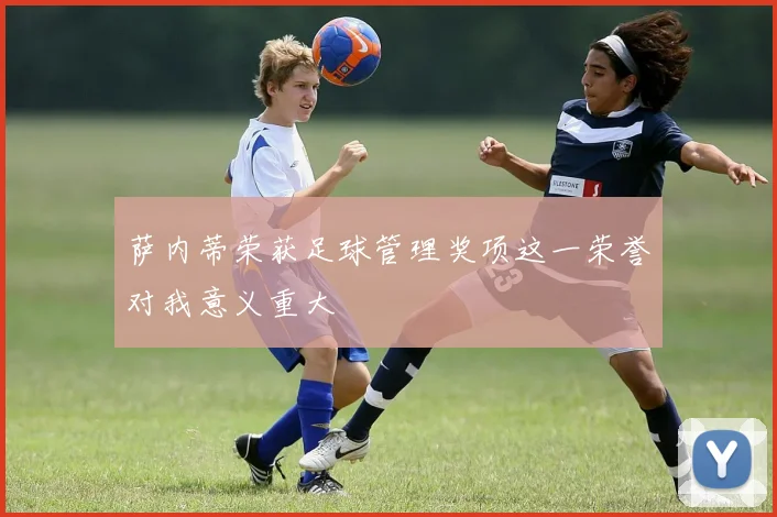 萨内蒂荣获足球管理奖项这一荣誉对我意义重大