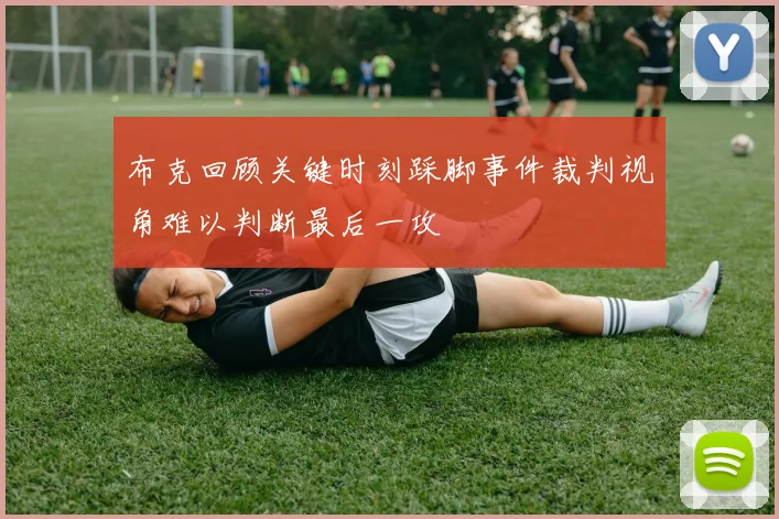 布克回顾关键时刻踩脚事件裁判视角难以判断最后一攻