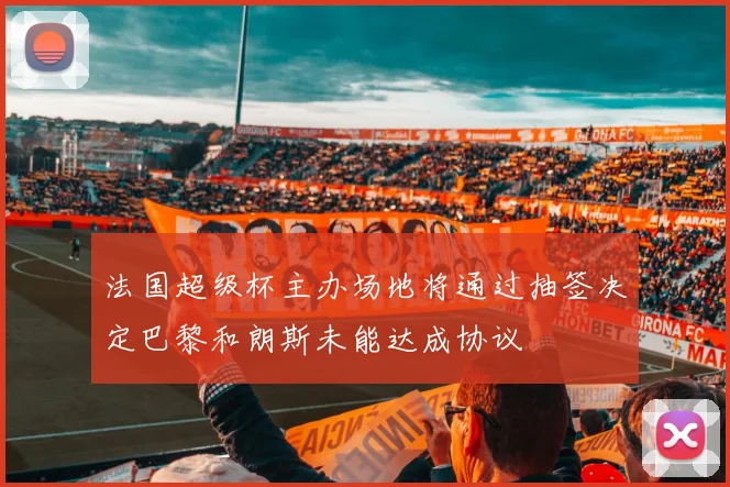 法国超级杯主办场地将通过抽签决定巴黎和朗斯未能达成协议
