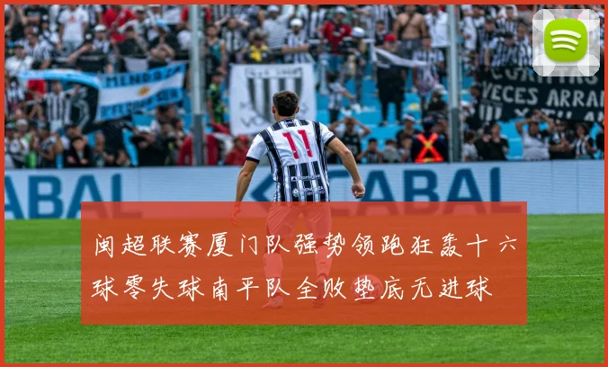 闽超联赛厦门队强势领跑狂轰十六球零失球南平队全败垫底无进球